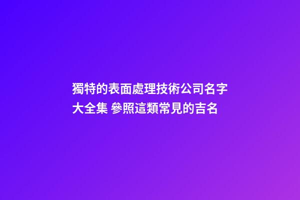 獨特的表面處理技術公司名字大全集 參照這類常見的吉名-第1張-公司起名-玄機派